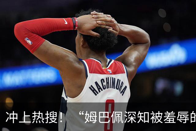 冲上热搜！“姆巴佩深知被羞辱的滋味却不懂尊重”；三大央媒下架姆巴佩相关报道