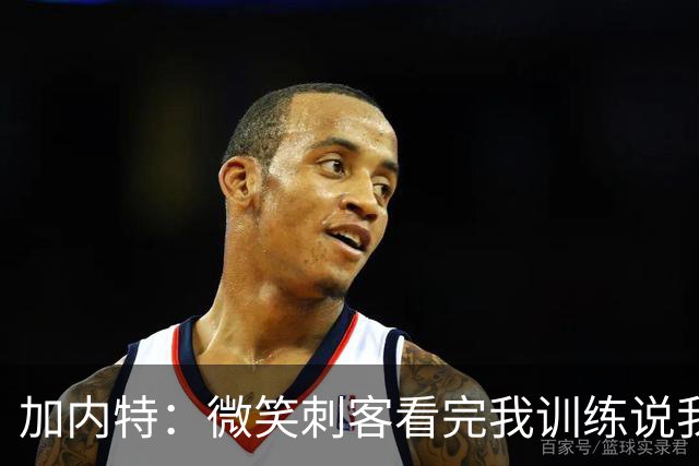 加内特：微笑刺客看完我训练说我能打NBA，我就不读大学了