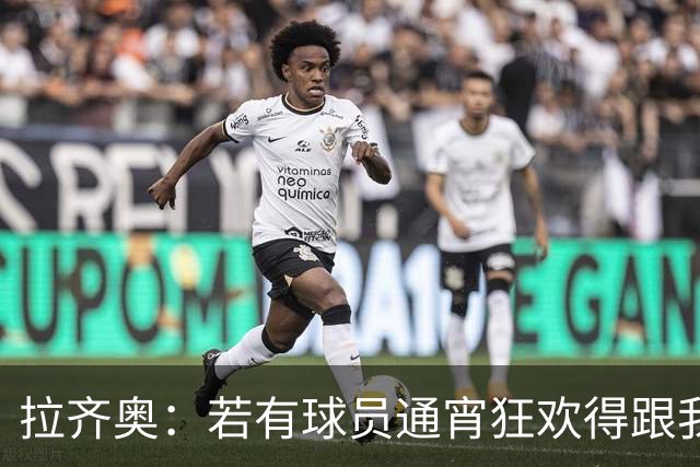 拉齐奥：若有球员通宵狂欢得跟我说清楚 在工作方面必须做好