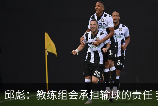 邱彪：教练组会承担输球的责任 我问心无愧 可以接受一切结果